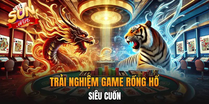 Trải nghiệm game Rồng Hổ siêu cuốn Trải nghiệm game Rồng Hổ siêu cuốn
